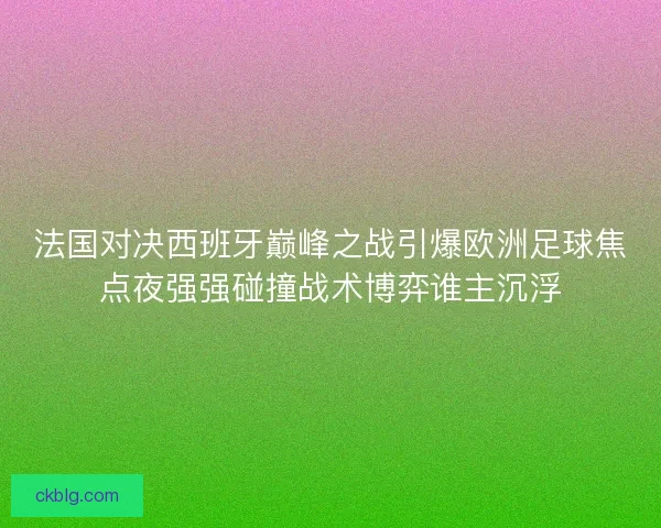 法国对决西班牙巅峰之战引爆欧洲足球焦点夜强强碰撞战术博弈谁主沉浮